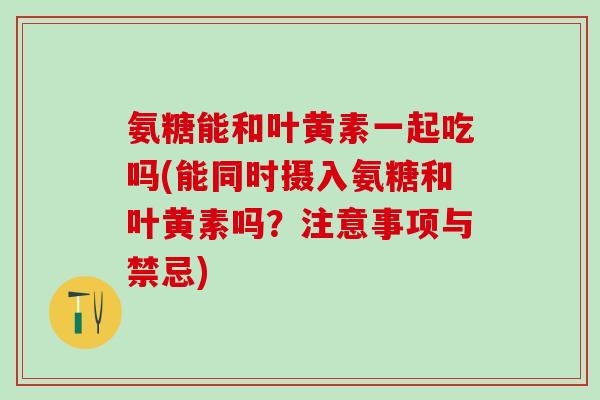 氨糖能和叶黄素一起吃吗(能同时摄入氨糖和叶黄素吗？注意事项与禁忌)