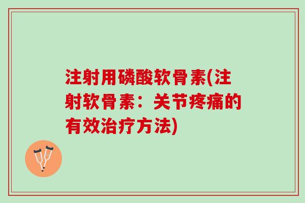 注射用磷酸软骨素(注射软骨素：关节疼痛的有效治疗方法)