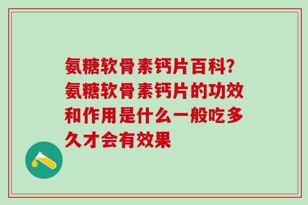 氨糖软骨素钙片百科？氨糖软骨素钙片的功效和作用是什么一般吃多久才会有效果
