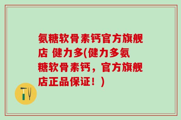 氨糖软骨素钙官方旗舰店 健力多(健力多氨糖软骨素钙，官方旗舰店正品保证！)
