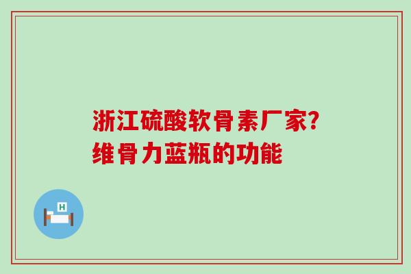 浙江硫酸软骨素厂家？维骨力蓝瓶的功能