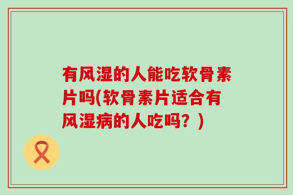 有风湿的人能吃软骨素片吗(软骨素片适合有风湿病的人吃吗？)