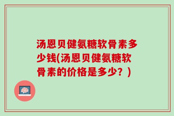 汤恩贝健氨糖软骨素多少钱(汤恩贝健氨糖软骨素的价格是多少？)