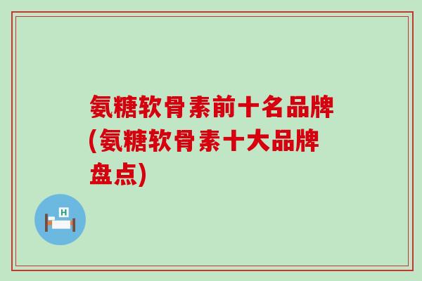 氨糖软骨素前十名品牌(氨糖软骨素十大品牌盘点)
