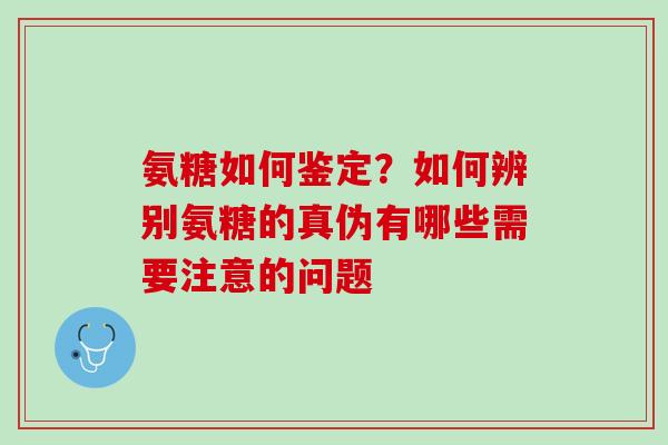 氨糖如何鉴定？如何辨别氨糖的真伪有哪些需要注意的问题