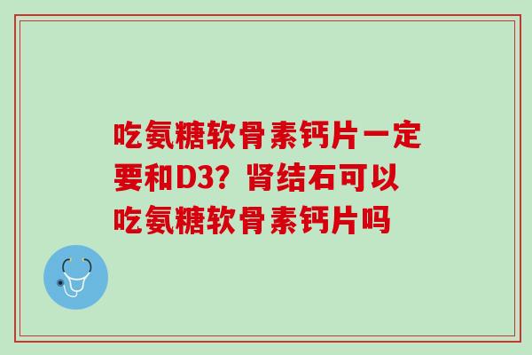 吃氨糖软骨素钙片一定要和D3？肾结石可以吃氨糖软骨素钙片吗