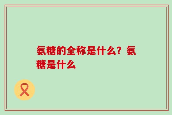 氨糖的全称是什么？氨糖是什么