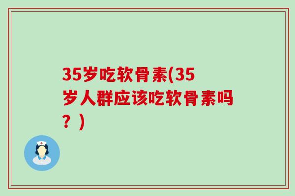 35岁吃软骨素(35岁人群应该吃软骨素吗？)