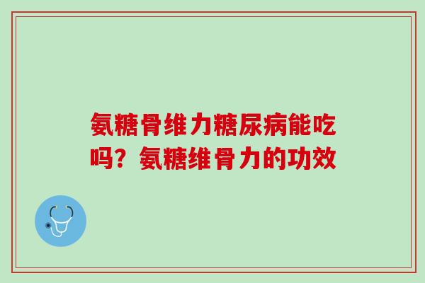 氨糖骨维力糖尿病能吃吗？氨糖维骨力的功效