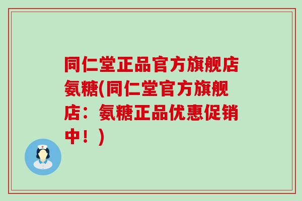 同仁堂正品官方旗舰店氨糖(同仁堂官方旗舰店：氨糖正品优惠促销中！)