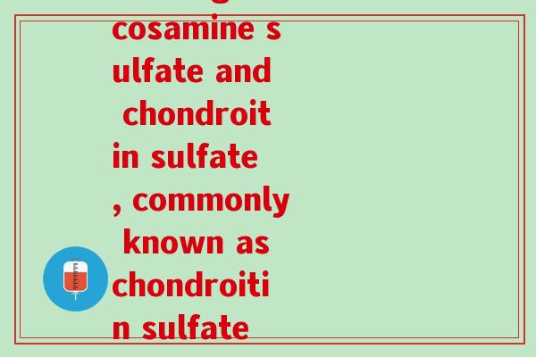 氨糖硫酸软骨素的英文名(Combination of glucosamine sulfate and chondroitin sulfate, commonly known as chondroitin sulfate and glucosamine sulfate.)
