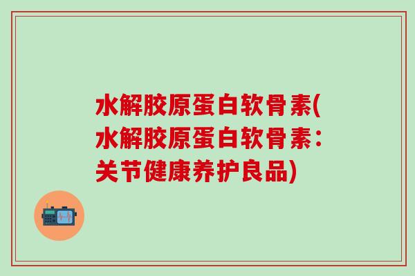 水解胶原蛋白软骨素(水解胶原蛋白软骨素：关节健康养护良品)