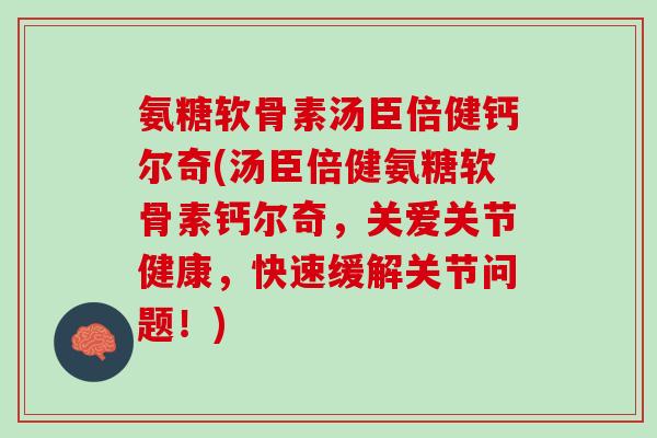 氨糖软骨素汤臣倍健钙尔奇(汤臣倍健氨糖软骨素钙尔奇，关爱关节健康，快速缓解关节问题！)