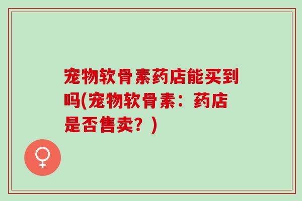 宠物软骨素药店能买到吗(宠物软骨素：药店是否售卖？)