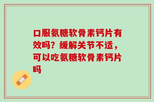 口服氨糖软骨素钙片有效吗？缓解关节不适，可以吃氨糖软骨素钙片吗