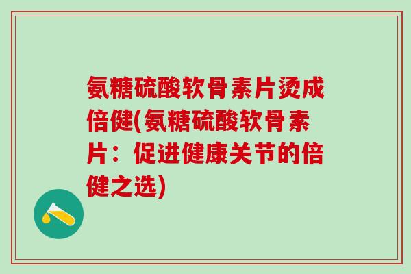 氨糖硫酸软骨素片烫成倍健(氨糖硫酸软骨素片：促进健康关节的倍健之选)