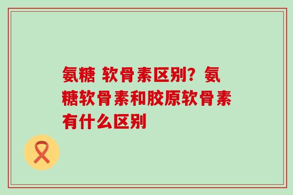 氨糖 软骨素区别？氨糖软骨素和胶原软骨素有什么区别