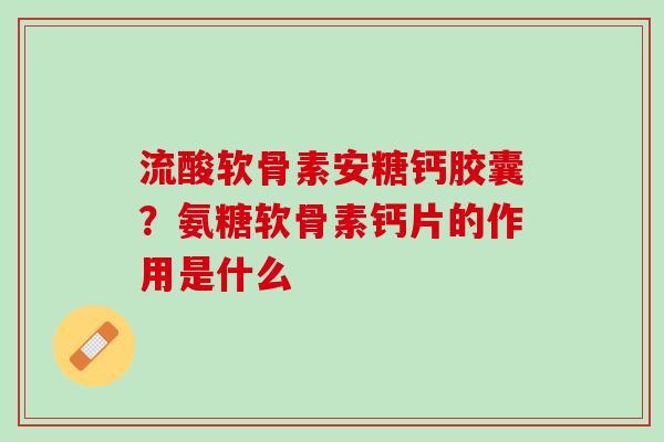流酸软骨素安糖钙胶囊？氨糖软骨素钙片的作用是什么