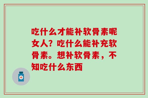 吃什么才能补软骨素呢女人？吃什么能补充软骨素。想补软骨素，不知吃什么东西
