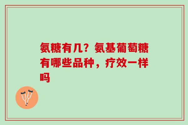 氨糖有几？氨基葡萄糖有哪些品种，疗效一样吗