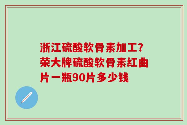 浙江硫酸软骨素加工？荣大牌硫酸软骨素红曲片一瓶90片多少钱