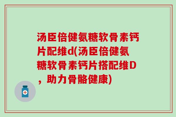汤臣倍健氨糖软骨素钙片配维d(汤臣倍健氨糖软骨素钙片搭配维D，助力骨骼健康)