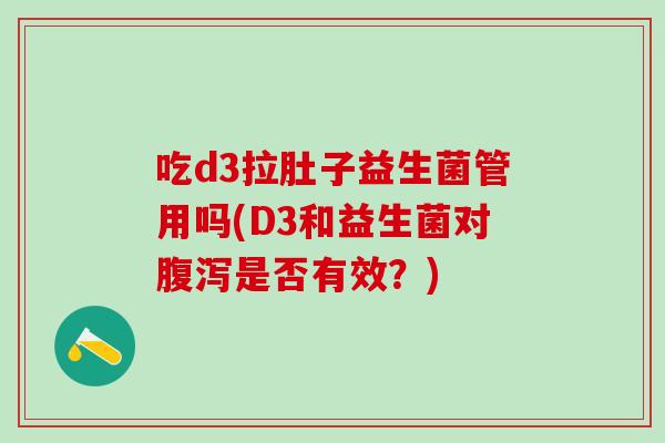 吃d3拉肚子益生菌管用吗(D3和益生菌对腹泻是否有效？)