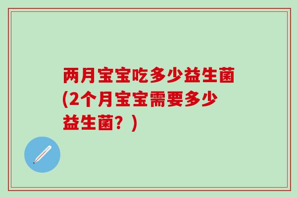 两月宝宝吃多少益生菌(2个月宝宝需要多少益生菌？)