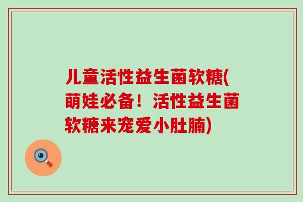 儿童活性益生菌软糖(萌娃必备！活性益生菌软糖来宠爱小肚腩)
