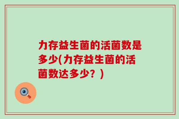 力存益生菌的活菌数是多少(力存益生菌的活菌数达多少？)