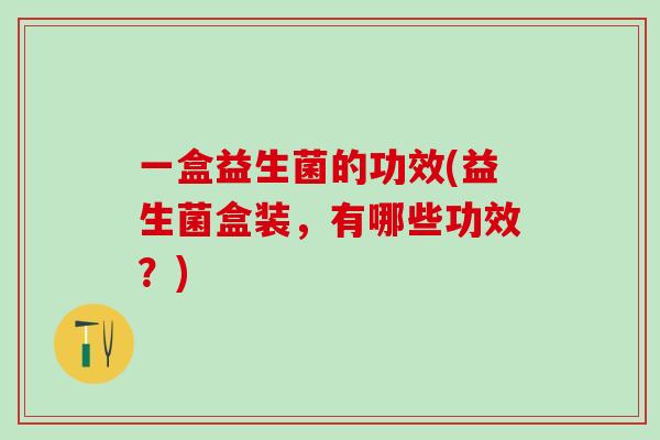 一盒益生菌的功效(益生菌盒装，有哪些功效？)