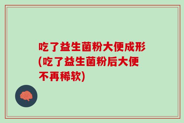 吃了益生菌粉大便成形(吃了益生菌粉后大便不再稀软)