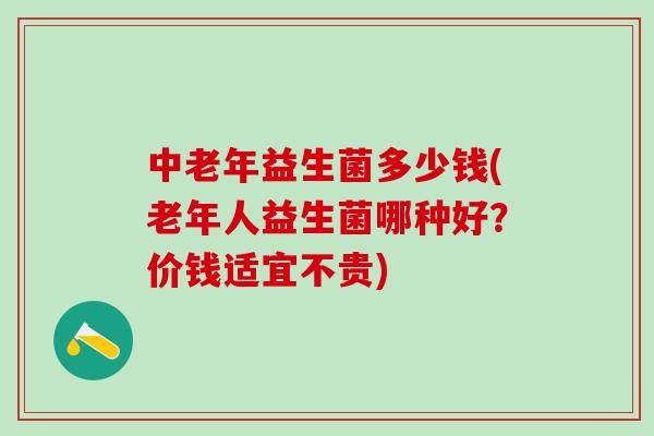 中老年益生菌多少钱(老年人益生菌哪种好？价钱适宜不贵)