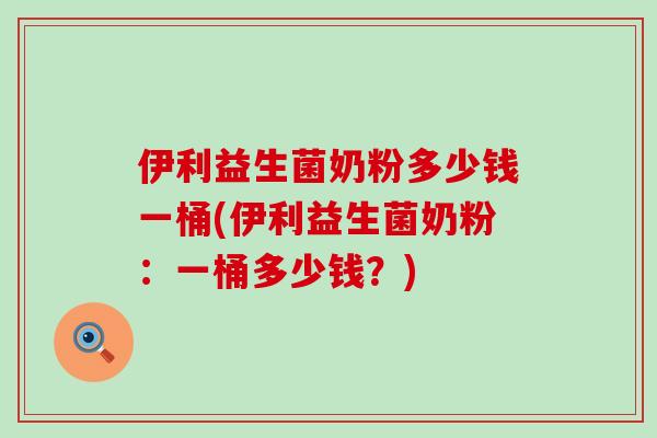 伊利益生菌奶粉多少钱一桶(伊利益生菌奶粉：一桶多少钱？)