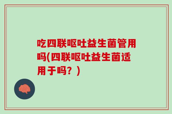 吃四联呕吐益生菌管用吗(四联呕吐益生菌适用于吗？)