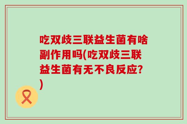 吃双歧三联益生菌有啥副作用吗(吃双歧三联益生菌有无不良反应？)