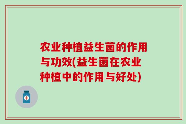 农业种植益生菌的作用与功效(益生菌在农业种植中的作用与好处)
