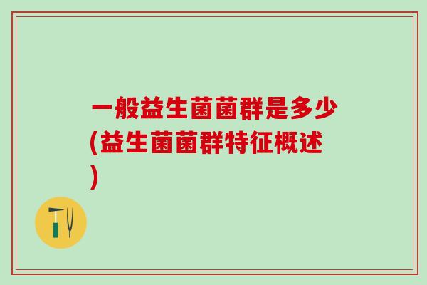 一般益生菌菌群是多少(益生菌菌群特征概述)