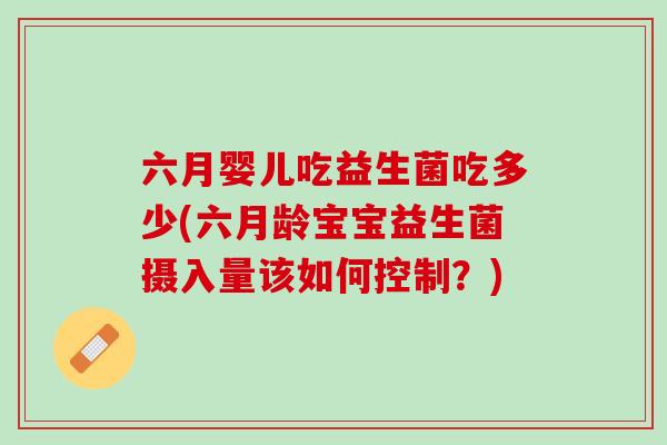 六月婴儿吃益生菌吃多少(六月龄宝宝益生菌摄入量该如何控制？)
