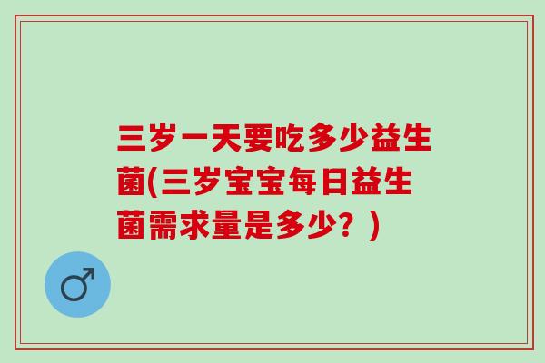 三岁一天要吃多少益生菌(三岁宝宝每日益生菌需求量是多少？)
