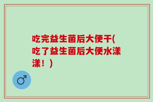 吃完益生菌后大便干(吃了益生菌后大便水漾漾！)