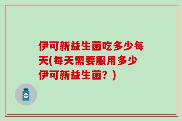 伊可新益生菌吃多少每天(每天需要服用多少伊可新益生菌？)