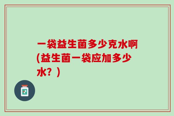 一袋益生菌多少克水啊(益生菌一袋应加多少水？)
