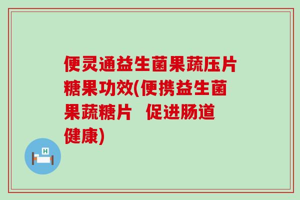 便灵通益生菌果蔬压片糖果功效(便携益生菌果蔬糖片  促进肠道健康)