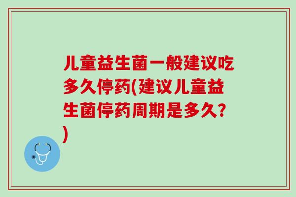 儿童益生菌一般建议吃多久停药(建议儿童益生菌停药周期是多久？)