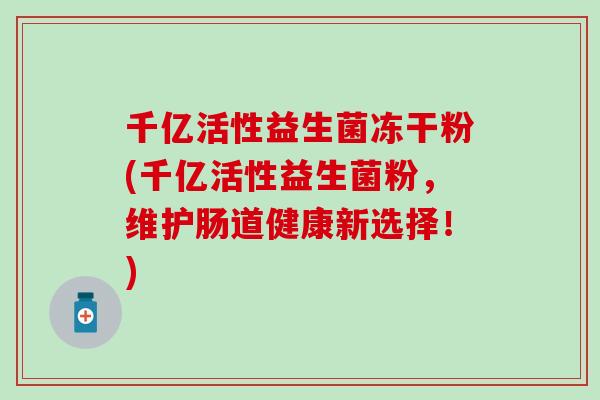千亿活性益生菌冻干粉(千亿活性益生菌粉，维护肠道健康新选择！)