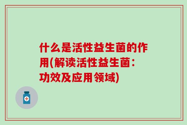什么是活性益生菌的作用(解读活性益生菌：功效及应用领域)
