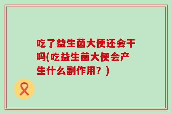 吃了益生菌大便还会干吗(吃益生菌大便会产生什么副作用？)