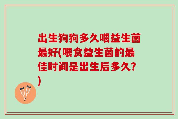 出生狗狗多久喂益生菌最好(喂食益生菌的最佳时间是出生后多久？)