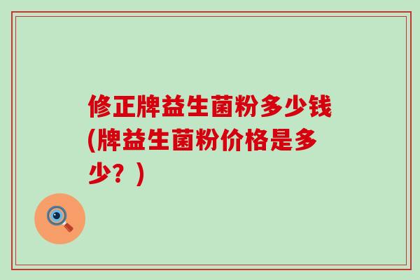 修正牌益生菌粉多少钱(牌益生菌粉价格是多少？)